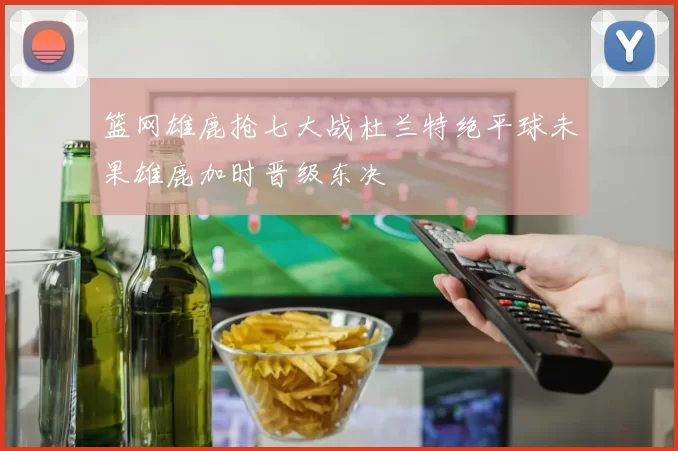 篮网雄鹿抢七大战杜兰特绝平球未果雄鹿加时晋级东决