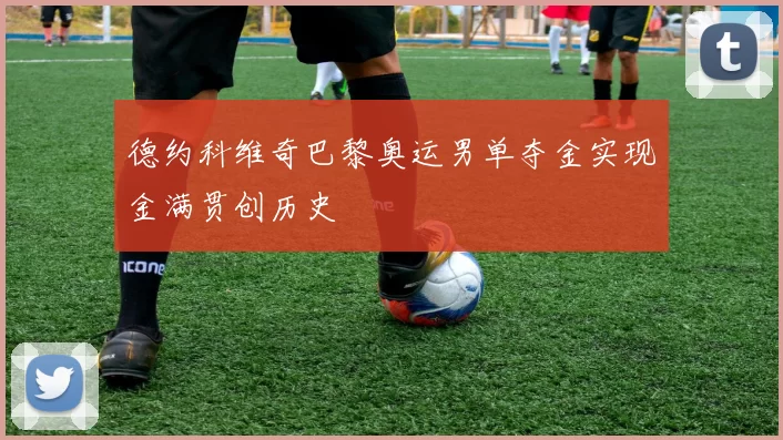 德约科维奇巴黎奥运男单夺金实现金满贯创历史