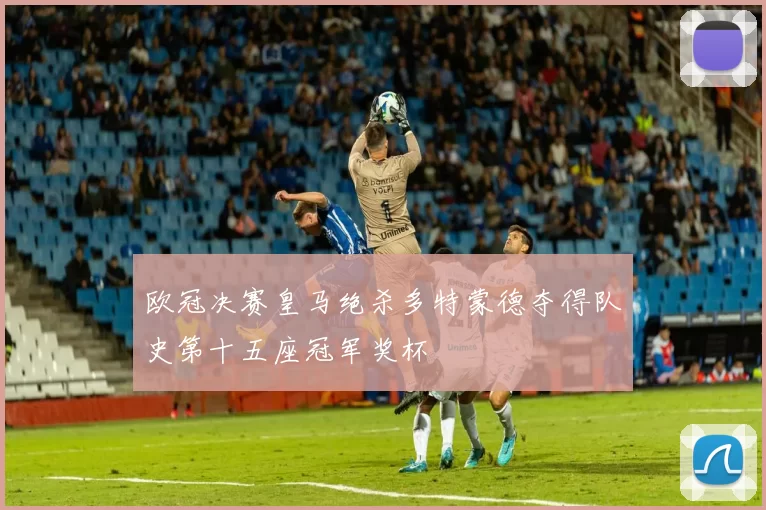 欧冠决赛皇马绝杀多特蒙德夺得队史第十五座冠军奖杯