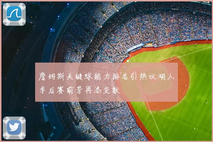 詹姆斯关键球能力排名引热议湖人季后赛前景再添变数