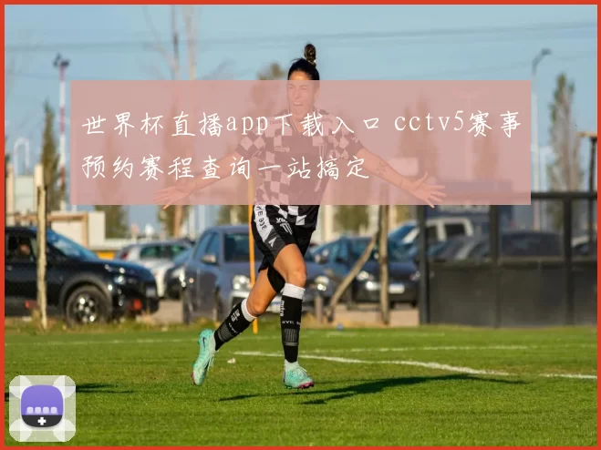 世界杯直播app下载入口 cctv5赛事预约赛程查询一站搞定