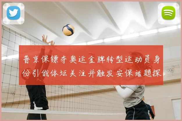 普京保镖夺奥运金牌转型运动员身份引俄体坛关注并触发安保话题探讨