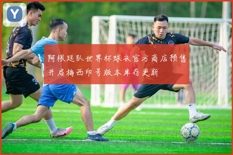 阿根廷队世界杯球衣官方商店预售开启梅西印号版本库存更新