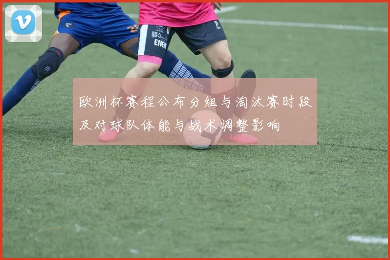 欧洲杯赛程公布分组与淘汰赛时段及对球队体能与战术调整影响