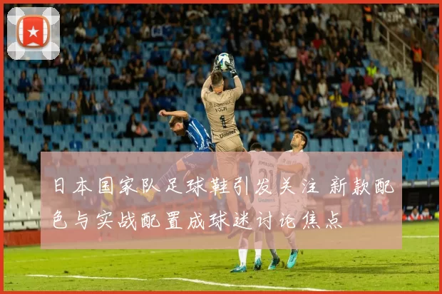 日本国家队足球鞋引发关注 新款配色与实战配置成球迷讨论焦点
