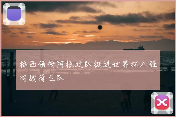 梅西领衔阿根廷队挺进世界杯八强将战荷兰队