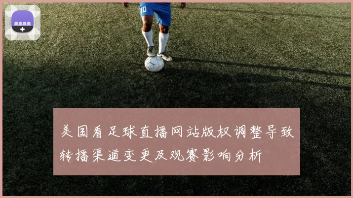 美国看足球直播网站版权调整导致转播渠道变更及观赛影响分析