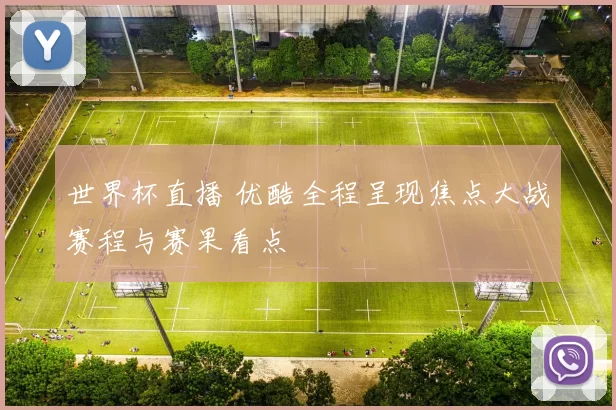 世界杯直播 优酷全程呈现焦点大战赛程与赛果看点