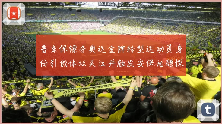 普京保镖夺奥运金牌转型运动员身份引俄体坛关注并触发安保话题探讨