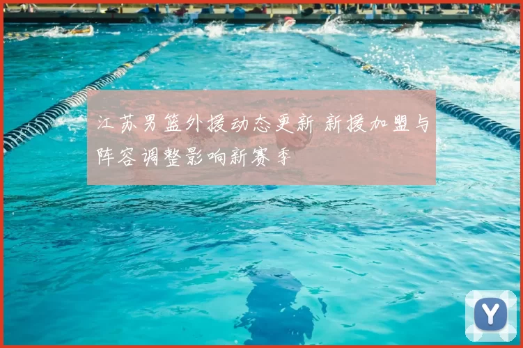 江苏男篮外援动态更新 新援加盟与阵容调整影响新赛季