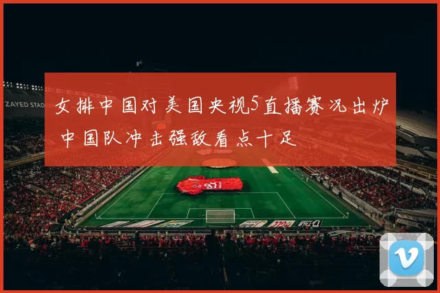 女排中国对美国央视5直播赛况出炉 中国队冲击强敌看点十足