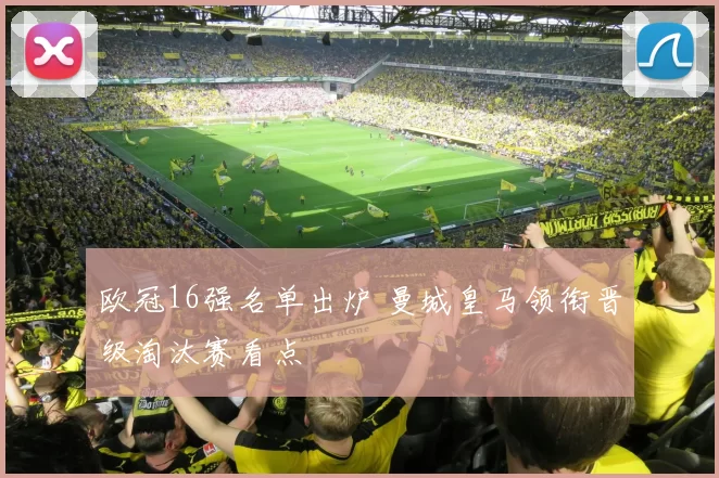 欧冠16强名单出炉 曼城皇马领衔晋级淘汰赛看点