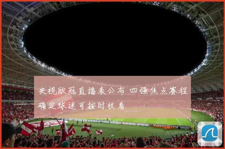 央视欧冠直播表公布 四强焦点赛程确定球迷可按时收看