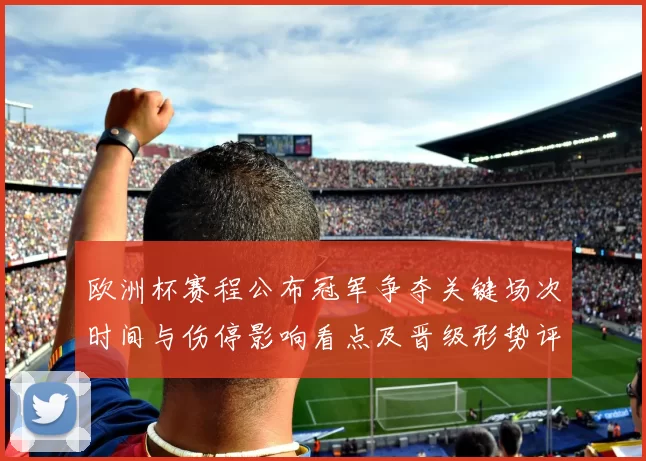 欧洲杯赛程公布冠军争夺关键场次时间与伤停影响看点及晋级形势评估