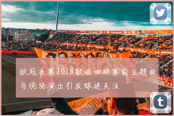 欧冠决赛2018歌曲回顾赛前主题曲与现场演出引发球迷关注