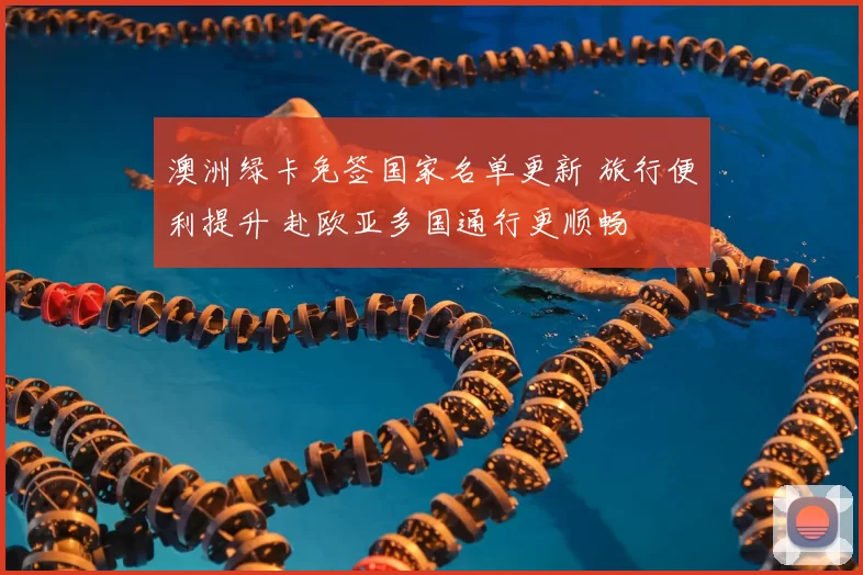 澳洲绿卡免签国家名单更新 旅行便利提升 赴欧亚多国通行更顺畅