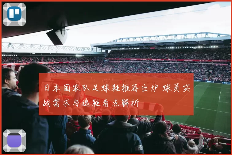 日本国家队足球鞋推荐出炉 球员实战需求与选鞋看点解析