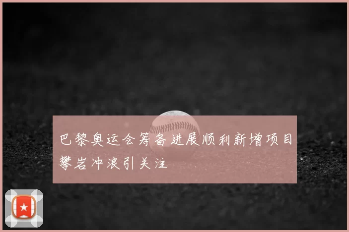 巴黎奥运会筹备进展顺利新增项目攀岩冲浪引关注