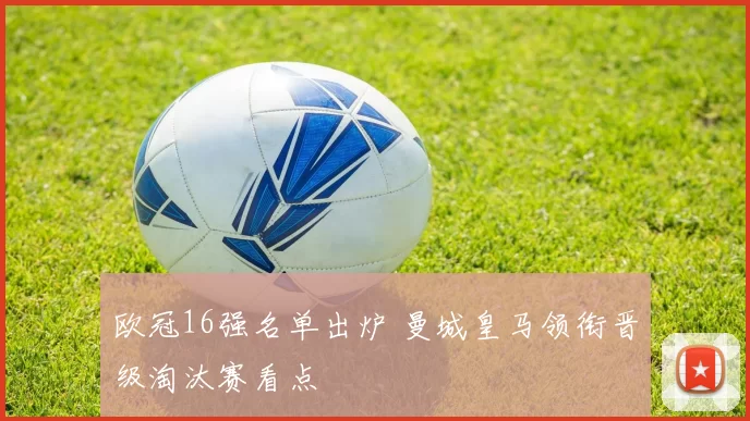 欧冠16强名单出炉 曼城皇马领衔晋级淘汰赛看点