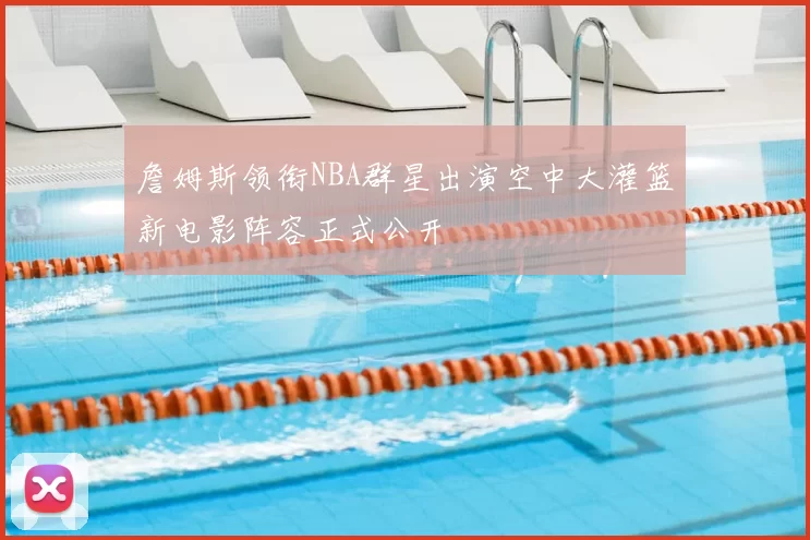 詹姆斯领衔NBA群星出演空中大灌篮新电影阵容正式公开