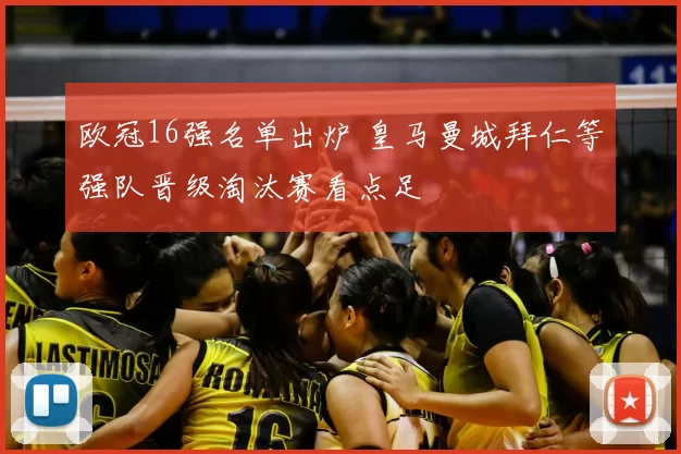 欧冠16强名单出炉 皇马曼城拜仁等强队晋级淘汰赛看点足