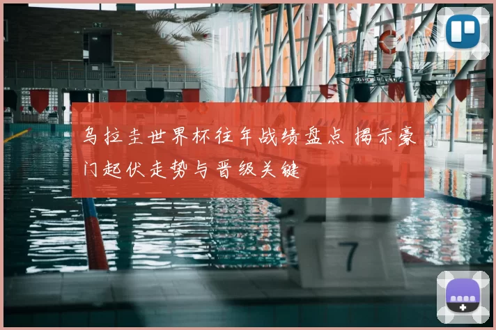 乌拉圭世界杯往年战绩盘点 揭示豪门起伏走势与晋级关键