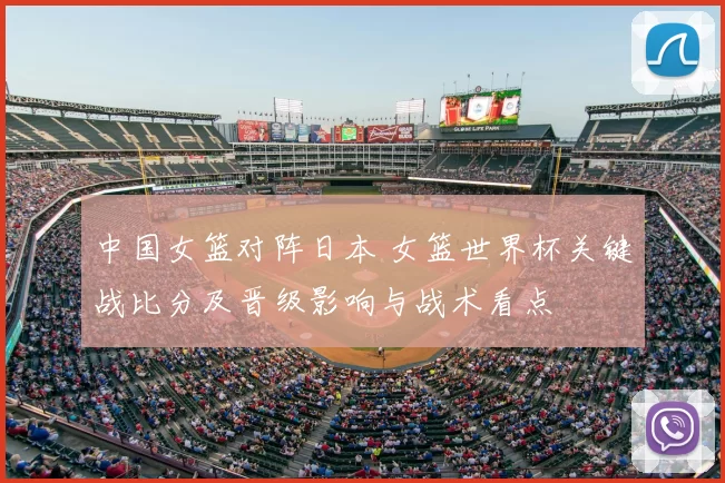 中国女篮对阵日本 女篮世界杯关键战比分及晋级影响与战术看点