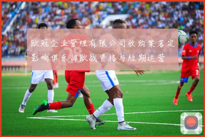 欧冠企业管理有限公司收购案落定影响俱乐部欧战资格与短期运营