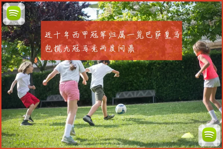 近十年西甲冠军归属一览巴萨皇马包揽九冠马竞两度问鼎