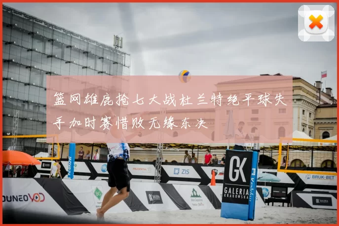 篮网雄鹿抢七大战杜兰特绝平球失手加时赛惜败无缘东决