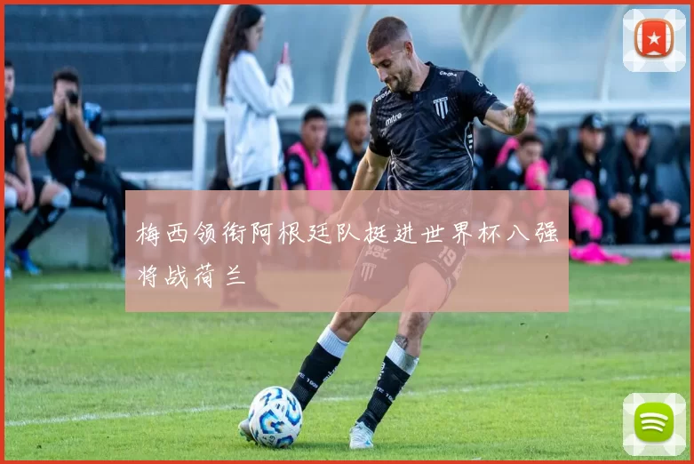 梅西领衔阿根廷队挺进世界杯八强将战荷兰