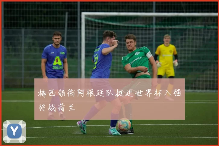 梅西领衔阿根廷队挺进世界杯八强将战荷兰