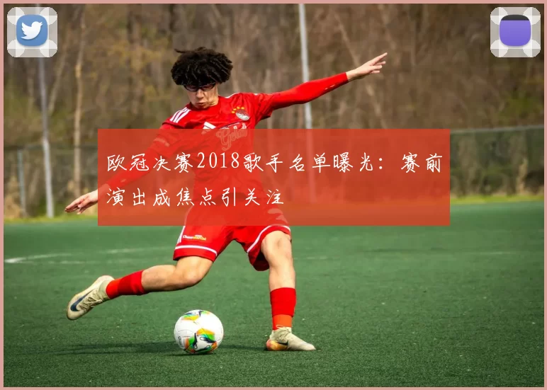 欧冠决赛2018歌手名单曝光：赛前演出成焦点引关注