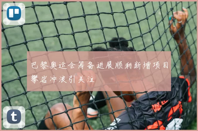 巴黎奥运会筹备进展顺利新增项目攀岩冲浪引关注
