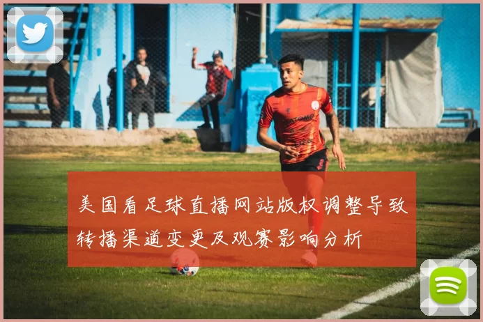 美国看足球直播网站版权调整导致转播渠道变更及观赛影响分析