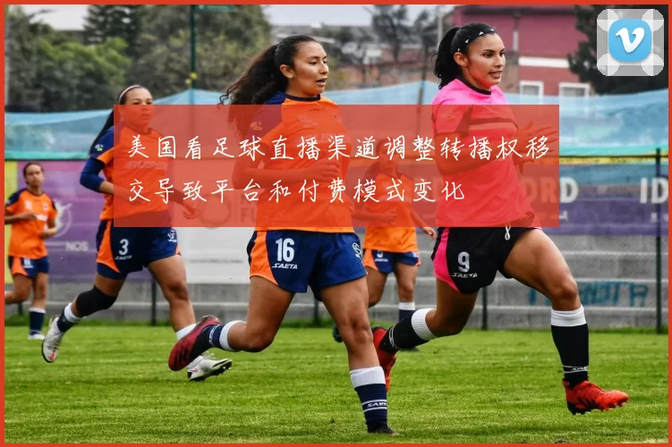 美国看足球直播渠道调整转播权移交导致平台和付费模式变化