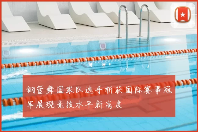 钢管舞国家队选手斩获国际赛事冠军展现竞技水平新高度