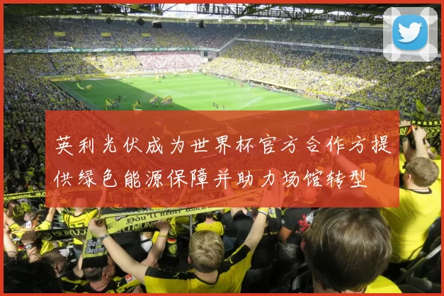 英利光伏成为世界杯官方合作方提供绿色能源保障并助力场馆转型