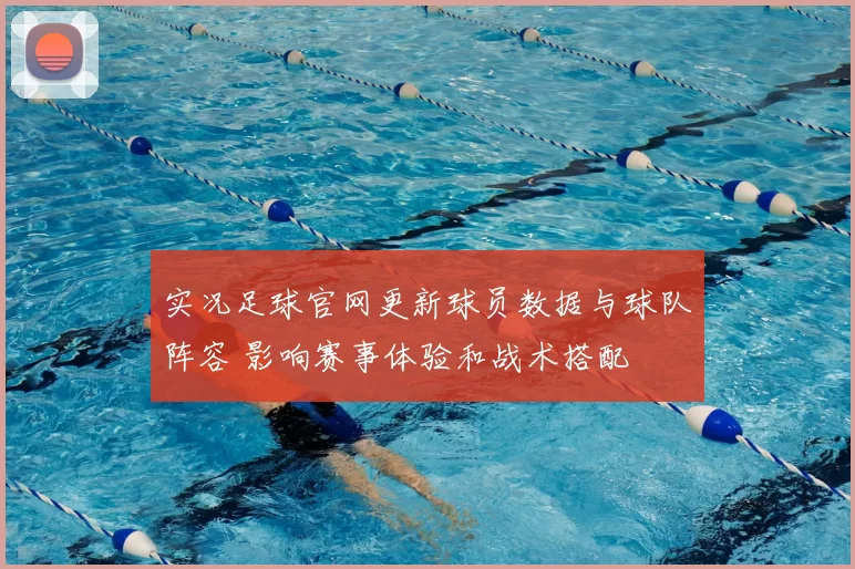 实况足球官网更新球员数据与球队阵容 影响赛事体验和战术搭配