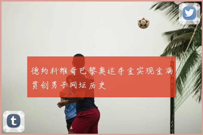 德约科维奇巴黎奥运夺金实现金满贯创男子网坛历史