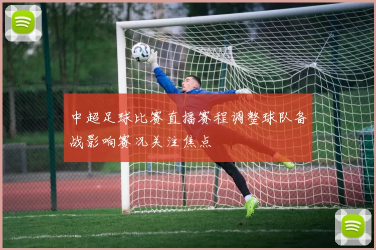 中超足球比赛直播赛程调整球队备战影响赛况关注焦点