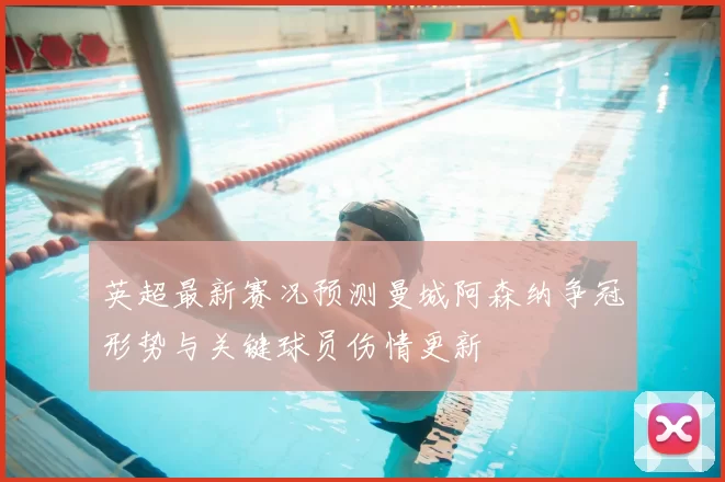 英超最新赛况预测曼城阿森纳争冠形势与关键球员伤情更新