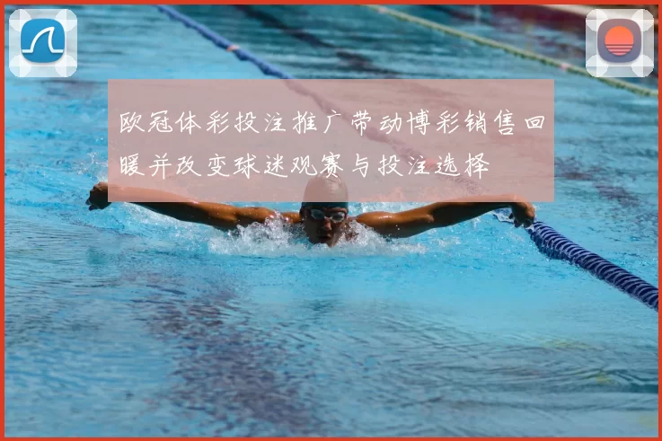 欧冠体彩投注推广带动博彩销售回暖并改变球迷观赛与投注选择