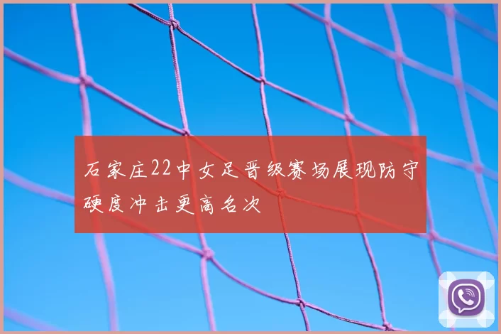 石家庄22中女足晋级赛场展现防守硬度冲击更高名次