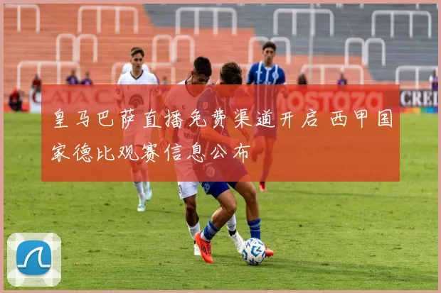 皇马巴萨直播免费渠道开启 西甲国家德比观赛信息公布