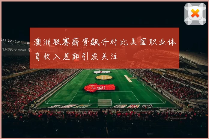 澳洲联赛薪资飙升对比美国职业体育收入差距引发关注