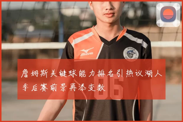 詹姆斯关键球能力排名引热议湖人季后赛前景再添变数