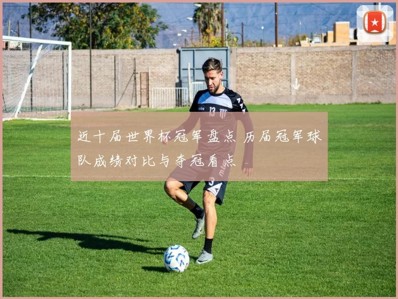 近十届世界杯冠军盘点 历届冠军球队成绩对比与夺冠看点