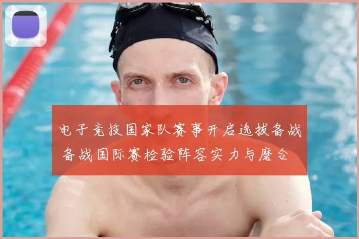 电子竞技国家队赛事开启选拔备战 备战国际赛检验阵容实力与磨合
