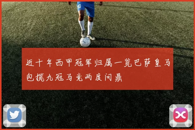 近十年西甲冠军归属一览巴萨皇马包揽九冠马竞两度问鼎